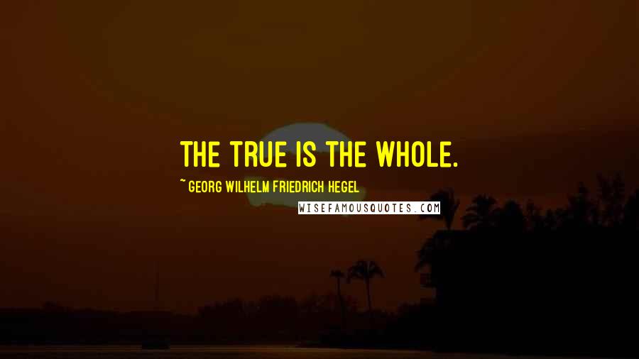 Georg Wilhelm Friedrich Hegel Quotes: The true is the whole.