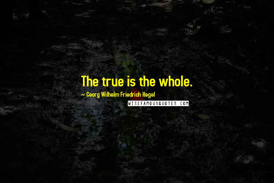 Georg Wilhelm Friedrich Hegel Quotes: The true is the whole.