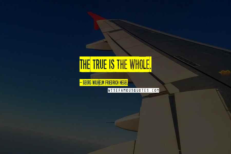 Georg Wilhelm Friedrich Hegel Quotes: The true is the whole.