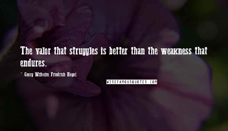 Georg Wilhelm Friedrich Hegel Quotes: The valor that struggles is better than the weakness that endures.