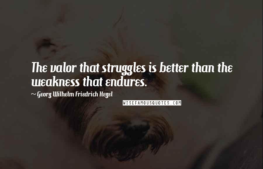 Georg Wilhelm Friedrich Hegel Quotes: The valor that struggles is better than the weakness that endures.