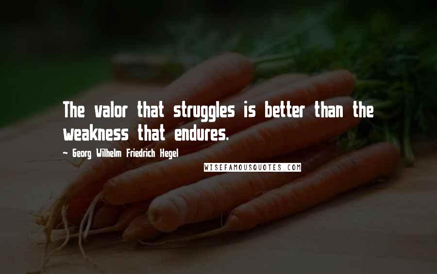 Georg Wilhelm Friedrich Hegel Quotes: The valor that struggles is better than the weakness that endures.