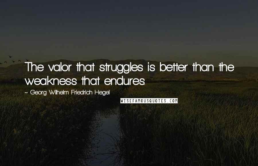 Georg Wilhelm Friedrich Hegel Quotes: The valor that struggles is better than the weakness that endures.