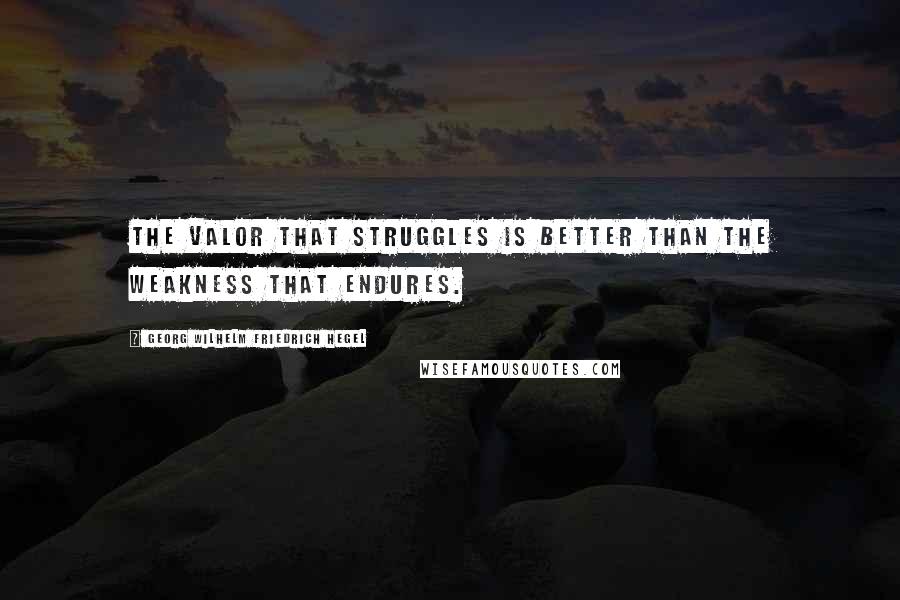 Georg Wilhelm Friedrich Hegel Quotes: The valor that struggles is better than the weakness that endures.