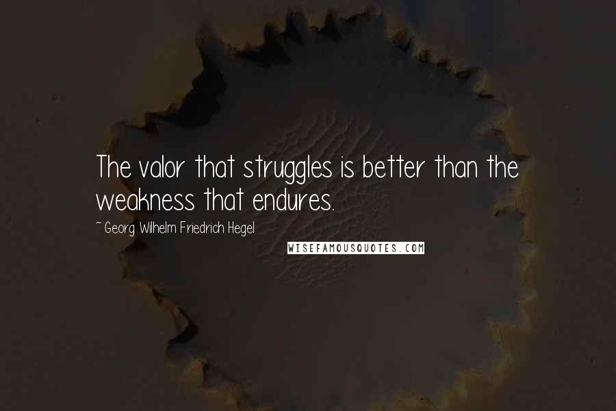 Georg Wilhelm Friedrich Hegel Quotes: The valor that struggles is better than the weakness that endures.