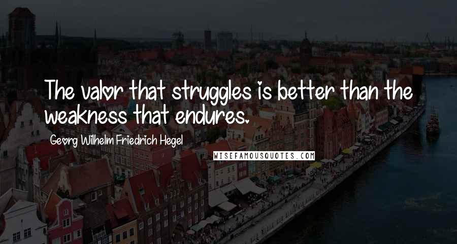 Georg Wilhelm Friedrich Hegel Quotes: The valor that struggles is better than the weakness that endures.