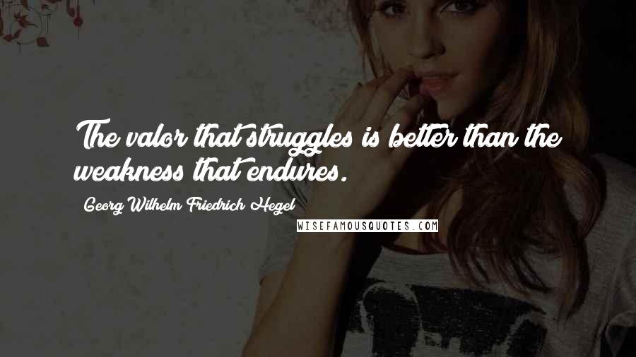 Georg Wilhelm Friedrich Hegel Quotes: The valor that struggles is better than the weakness that endures.