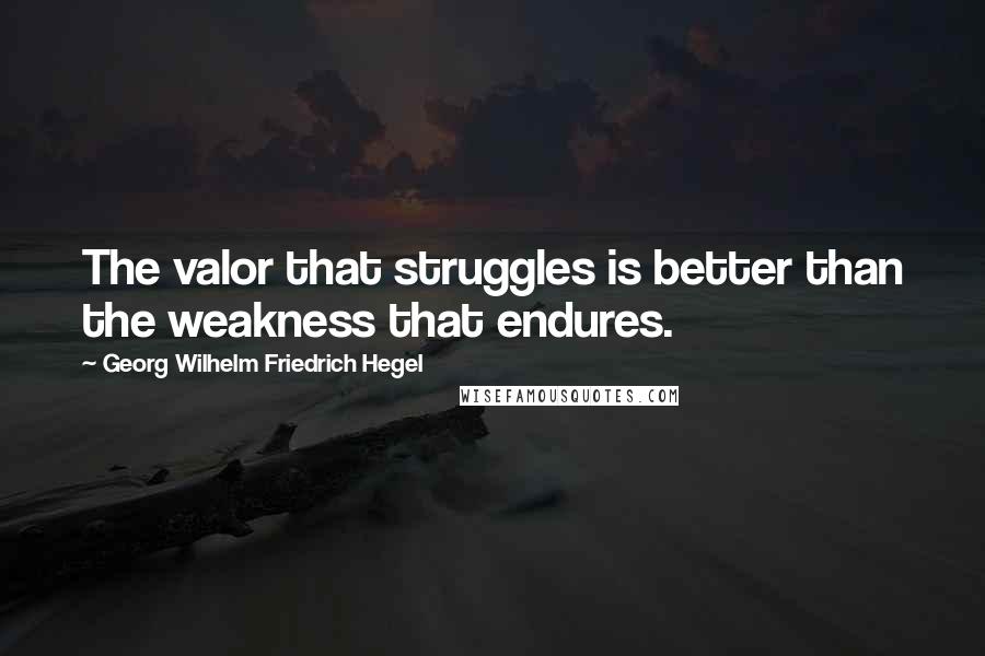 Georg Wilhelm Friedrich Hegel Quotes: The valor that struggles is better than the weakness that endures.