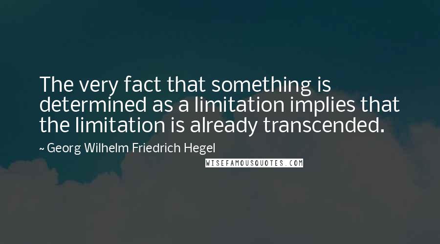 Georg Wilhelm Friedrich Hegel Quotes: The very fact that something is determined as a limitation implies that the limitation is already transcended.