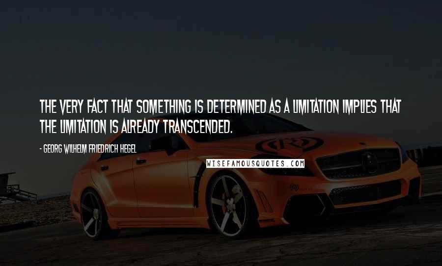 Georg Wilhelm Friedrich Hegel Quotes: The very fact that something is determined as a limitation implies that the limitation is already transcended.