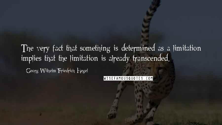 Georg Wilhelm Friedrich Hegel Quotes: The very fact that something is determined as a limitation implies that the limitation is already transcended.