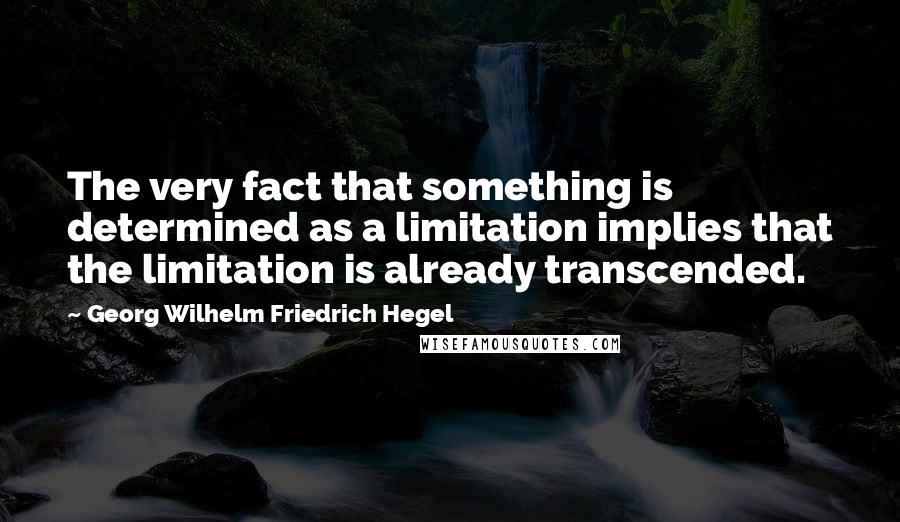 Georg Wilhelm Friedrich Hegel Quotes: The very fact that something is determined as a limitation implies that the limitation is already transcended.