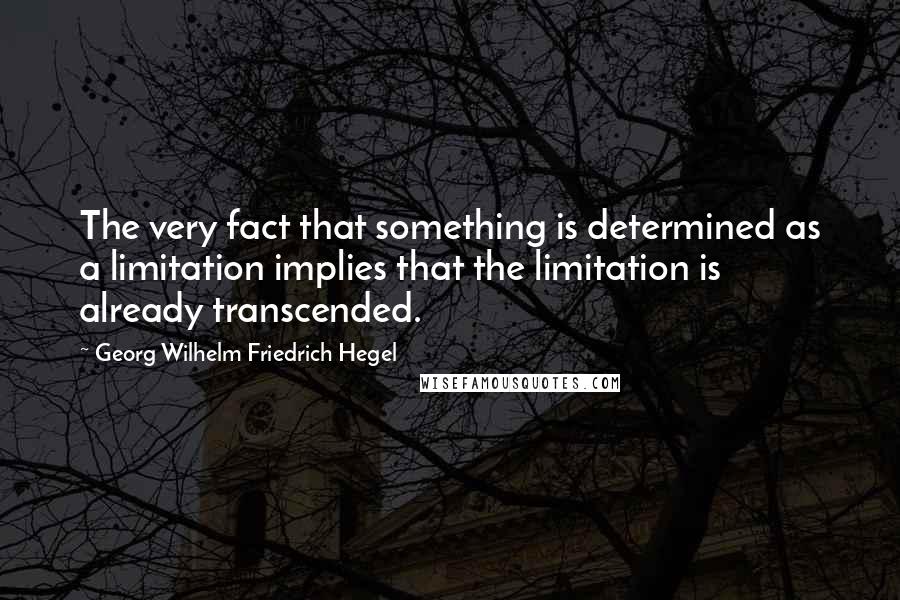 Georg Wilhelm Friedrich Hegel Quotes: The very fact that something is determined as a limitation implies that the limitation is already transcended.