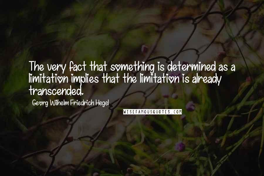 Georg Wilhelm Friedrich Hegel Quotes: The very fact that something is determined as a limitation implies that the limitation is already transcended.