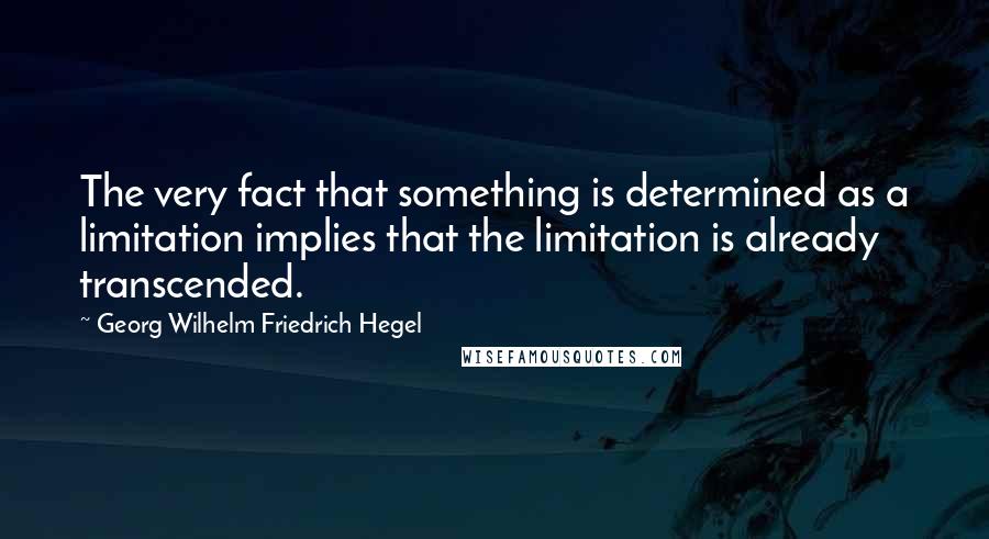 Georg Wilhelm Friedrich Hegel Quotes: The very fact that something is determined as a limitation implies that the limitation is already transcended.
