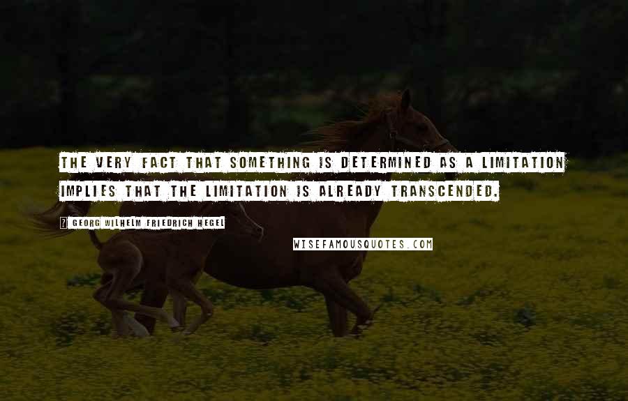 Georg Wilhelm Friedrich Hegel Quotes: The very fact that something is determined as a limitation implies that the limitation is already transcended.