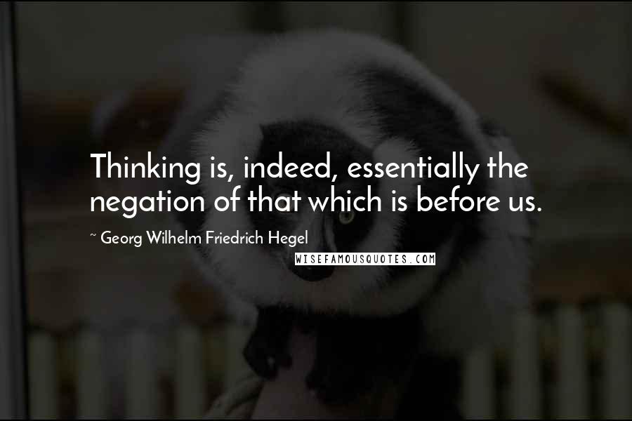 Georg Wilhelm Friedrich Hegel Quotes: Thinking is, indeed, essentially the negation of that which is before us.