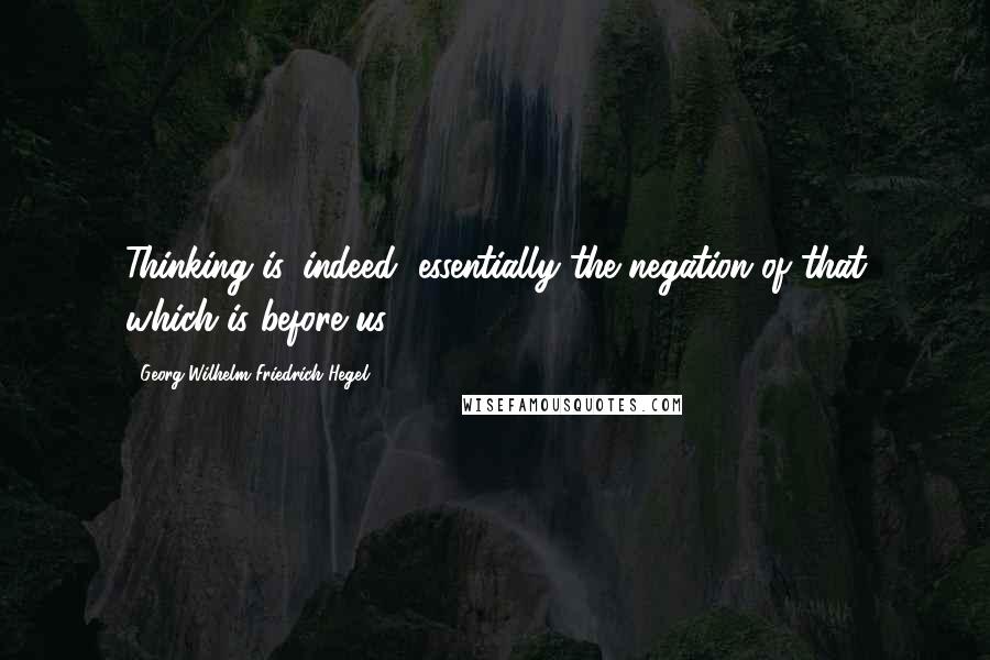 Georg Wilhelm Friedrich Hegel Quotes: Thinking is, indeed, essentially the negation of that which is before us.