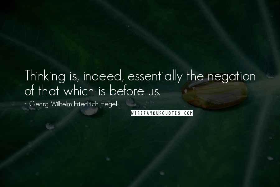 Georg Wilhelm Friedrich Hegel Quotes: Thinking is, indeed, essentially the negation of that which is before us.