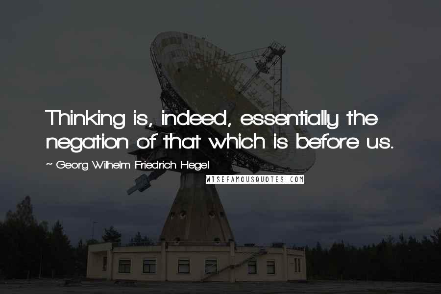 Georg Wilhelm Friedrich Hegel Quotes: Thinking is, indeed, essentially the negation of that which is before us.