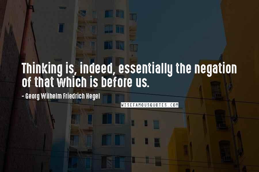 Georg Wilhelm Friedrich Hegel Quotes: Thinking is, indeed, essentially the negation of that which is before us.