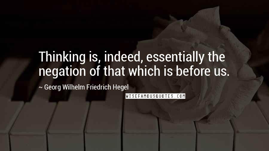 Georg Wilhelm Friedrich Hegel Quotes: Thinking is, indeed, essentially the negation of that which is before us.