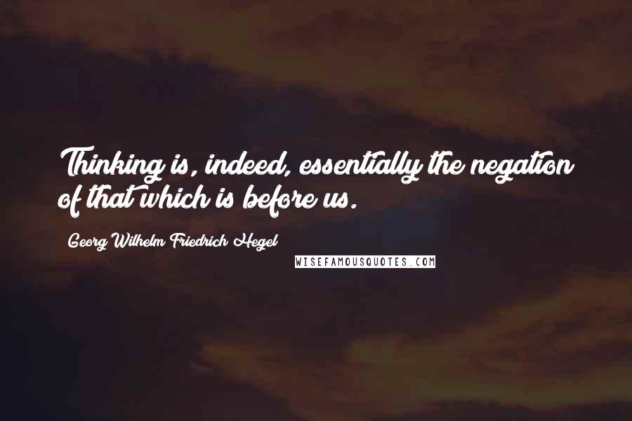 Georg Wilhelm Friedrich Hegel Quotes: Thinking is, indeed, essentially the negation of that which is before us.