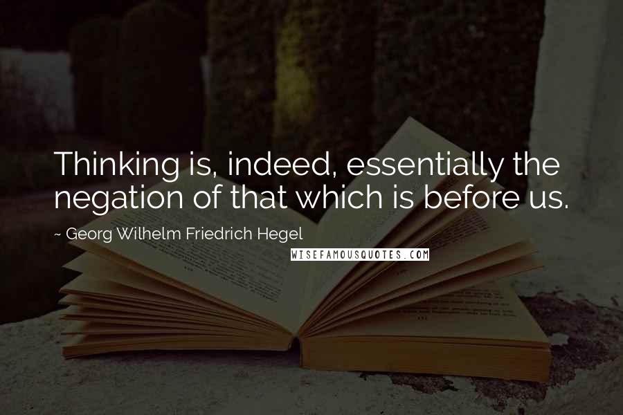 Georg Wilhelm Friedrich Hegel Quotes: Thinking is, indeed, essentially the negation of that which is before us.