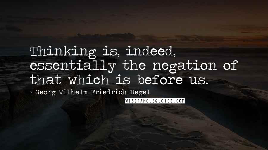 Georg Wilhelm Friedrich Hegel Quotes: Thinking is, indeed, essentially the negation of that which is before us.