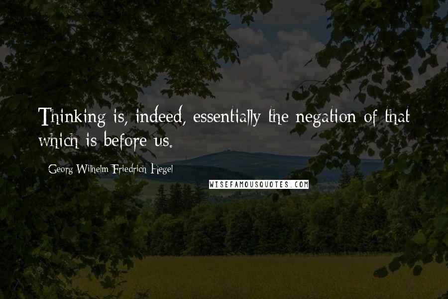 Georg Wilhelm Friedrich Hegel Quotes: Thinking is, indeed, essentially the negation of that which is before us.