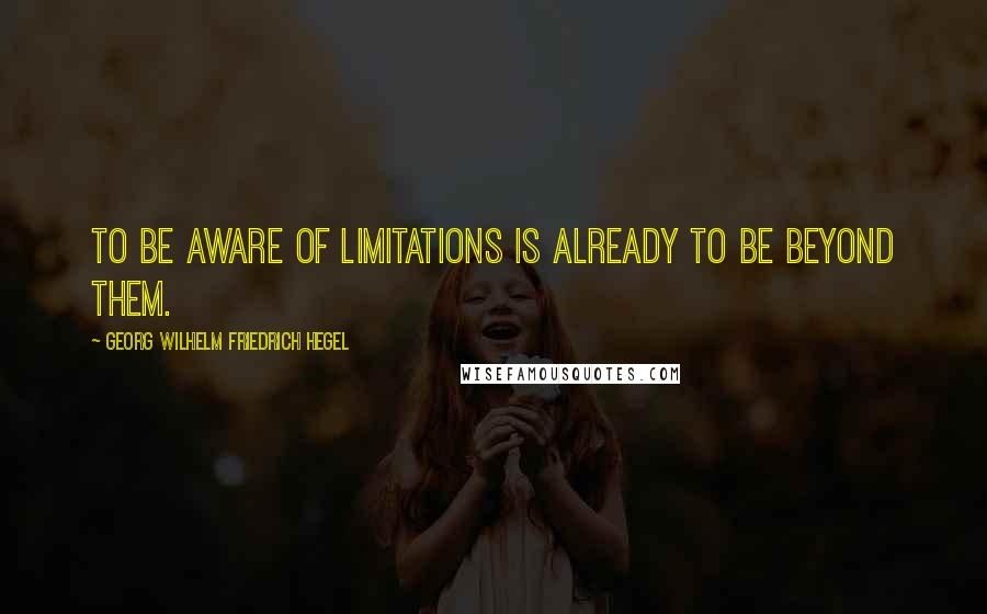 Georg Wilhelm Friedrich Hegel Quotes: To be aware of limitations is already to be beyond them.
