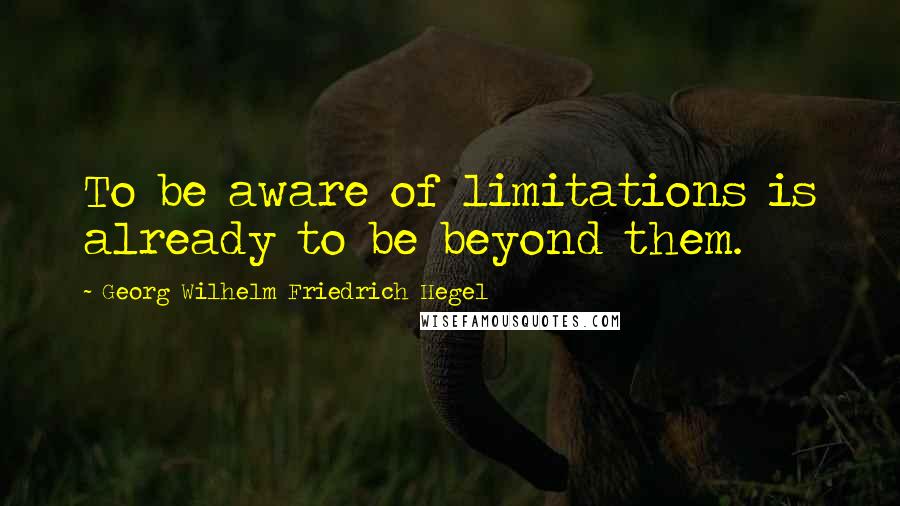 Georg Wilhelm Friedrich Hegel Quotes: To be aware of limitations is already to be beyond them.