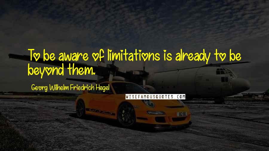 Georg Wilhelm Friedrich Hegel Quotes: To be aware of limitations is already to be beyond them.