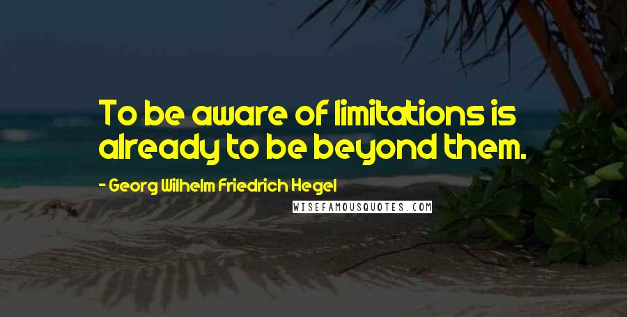 Georg Wilhelm Friedrich Hegel Quotes: To be aware of limitations is already to be beyond them.