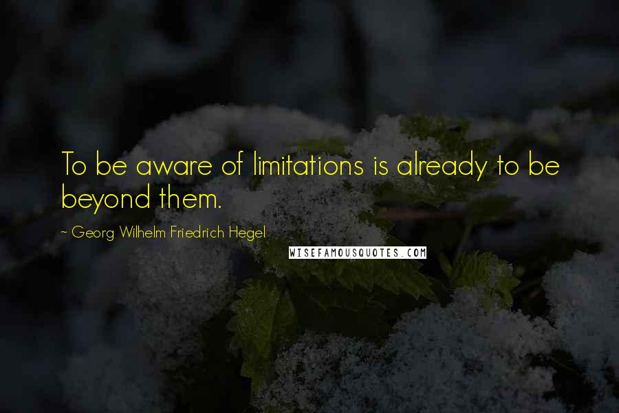 Georg Wilhelm Friedrich Hegel Quotes: To be aware of limitations is already to be beyond them.