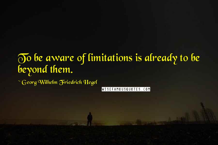 Georg Wilhelm Friedrich Hegel Quotes: To be aware of limitations is already to be beyond them.