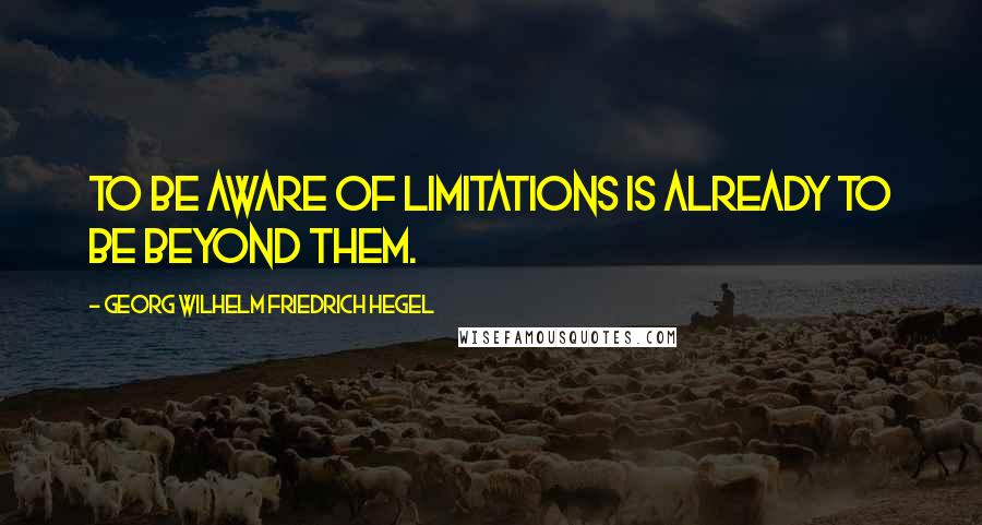 Georg Wilhelm Friedrich Hegel Quotes: To be aware of limitations is already to be beyond them.