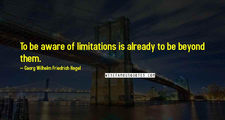 Georg Wilhelm Friedrich Hegel Quotes: To be aware of limitations is already to be beyond them.