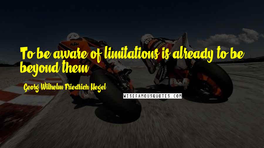 Georg Wilhelm Friedrich Hegel Quotes: To be aware of limitations is already to be beyond them.