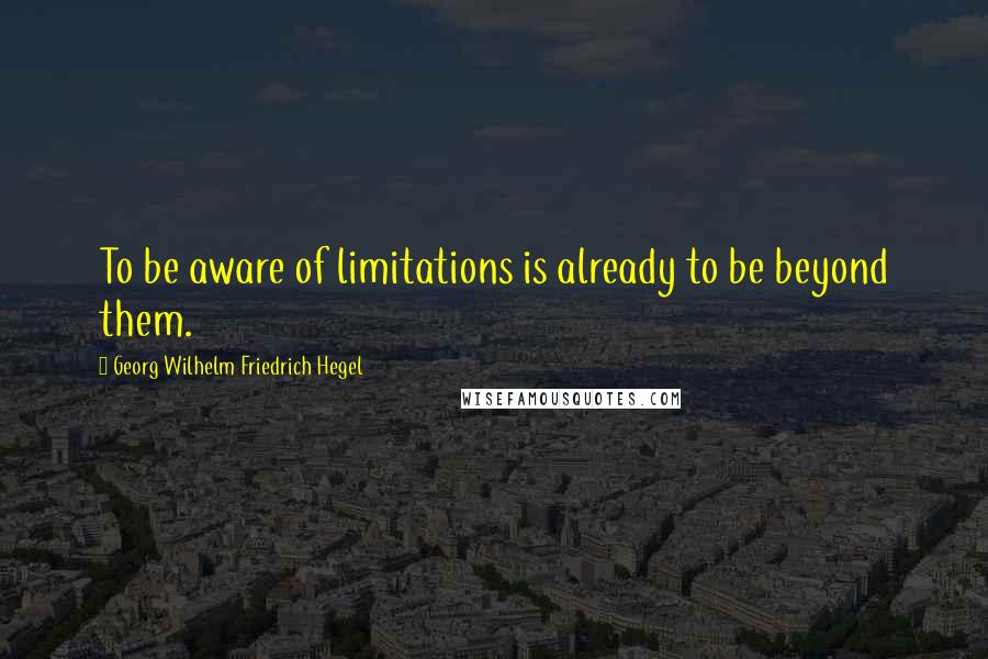 Georg Wilhelm Friedrich Hegel Quotes: To be aware of limitations is already to be beyond them.