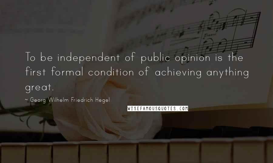 Georg Wilhelm Friedrich Hegel Quotes: To be independent of public opinion is the first formal condition of achieving anything great.