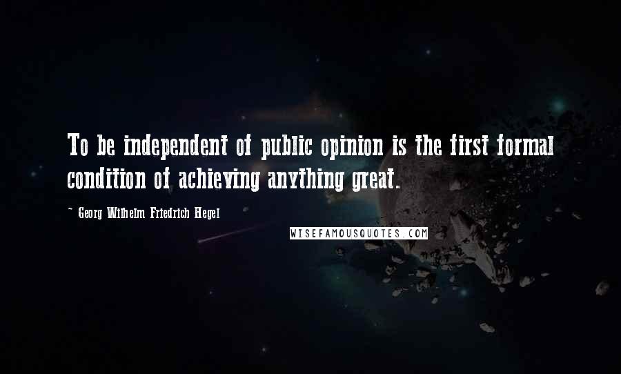 Georg Wilhelm Friedrich Hegel Quotes: To be independent of public opinion is the first formal condition of achieving anything great.