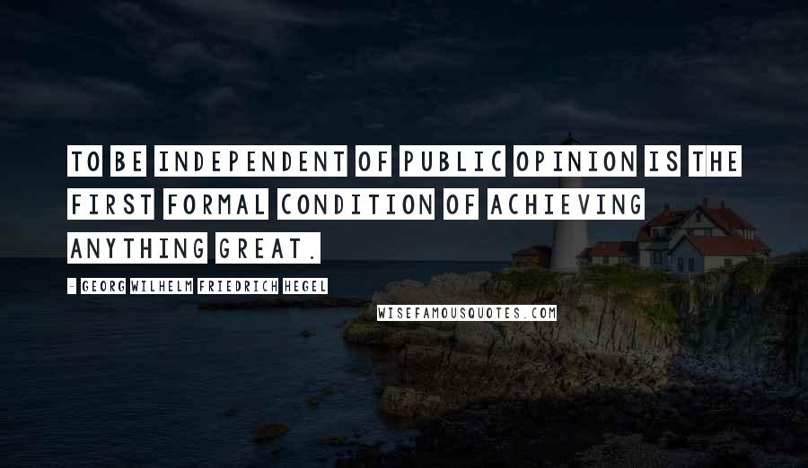 Georg Wilhelm Friedrich Hegel Quotes: To be independent of public opinion is the first formal condition of achieving anything great.