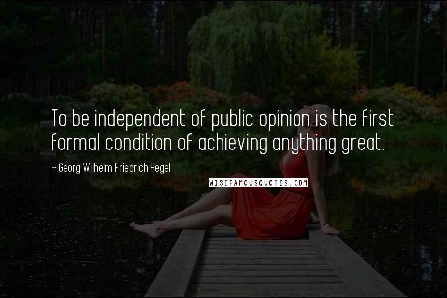 Georg Wilhelm Friedrich Hegel Quotes: To be independent of public opinion is the first formal condition of achieving anything great.