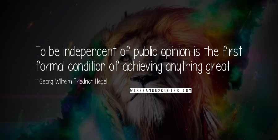 Georg Wilhelm Friedrich Hegel Quotes: To be independent of public opinion is the first formal condition of achieving anything great.