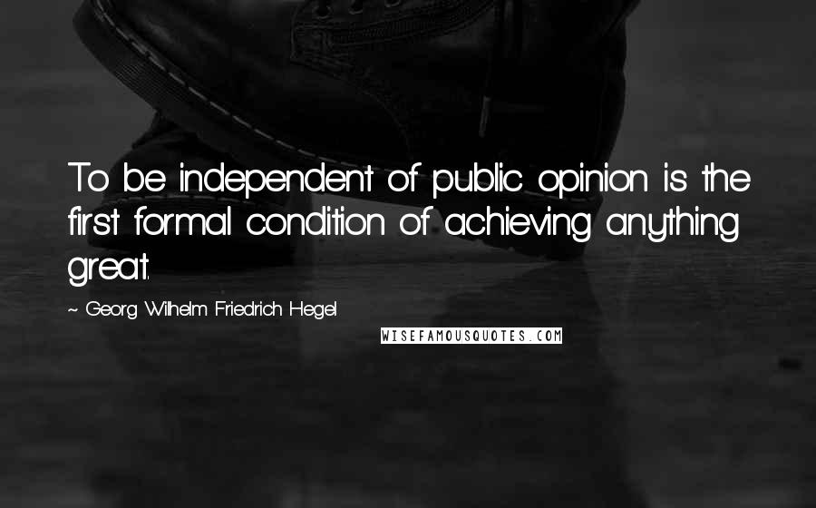 Georg Wilhelm Friedrich Hegel Quotes: To be independent of public opinion is the first formal condition of achieving anything great.