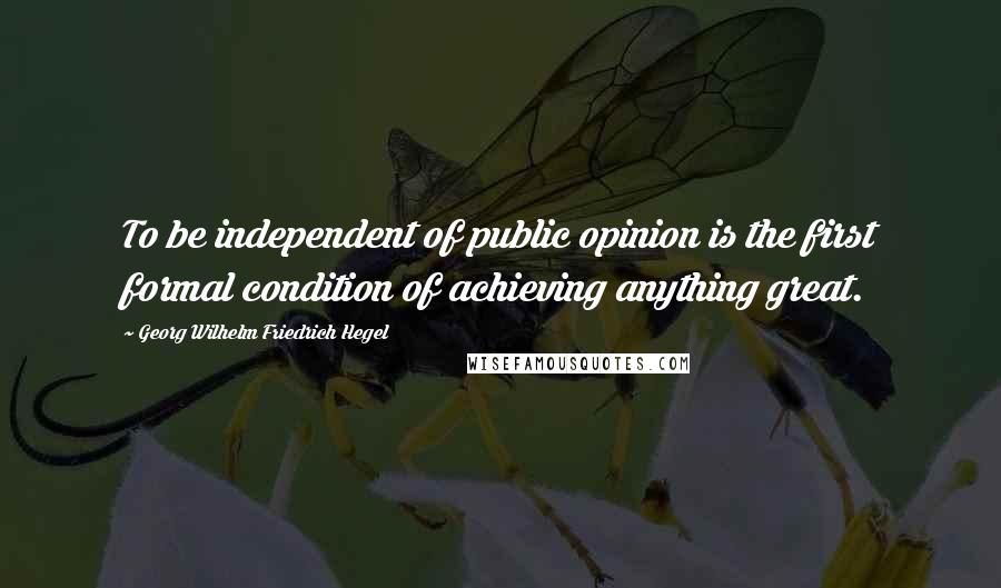 Georg Wilhelm Friedrich Hegel Quotes: To be independent of public opinion is the first formal condition of achieving anything great.