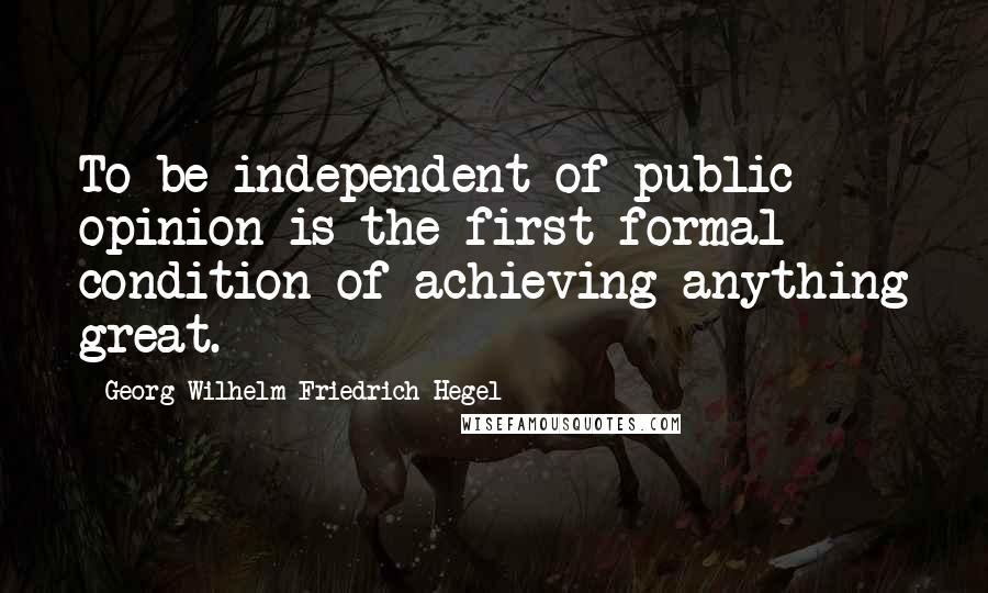 Georg Wilhelm Friedrich Hegel Quotes: To be independent of public opinion is the first formal condition of achieving anything great.