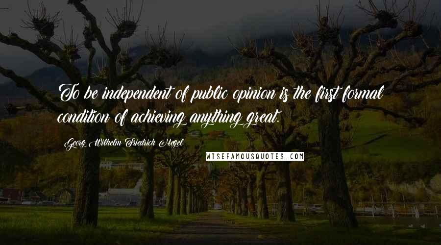 Georg Wilhelm Friedrich Hegel Quotes: To be independent of public opinion is the first formal condition of achieving anything great.