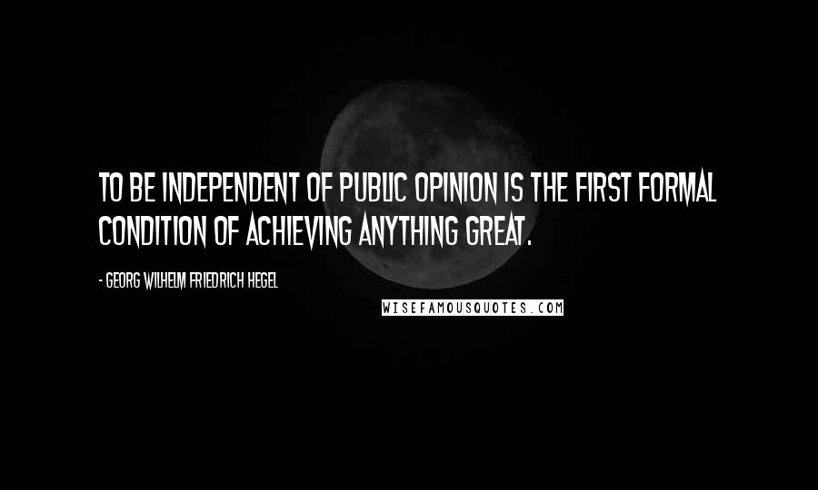 Georg Wilhelm Friedrich Hegel Quotes: To be independent of public opinion is the first formal condition of achieving anything great.